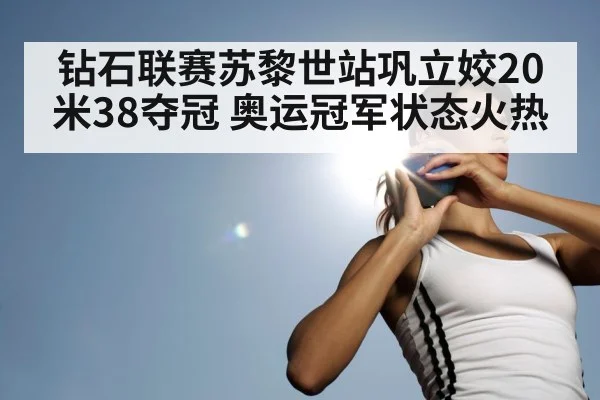 钻石联赛苏黎世站巩立姣20米38夺冠 奥运冠军状态火热