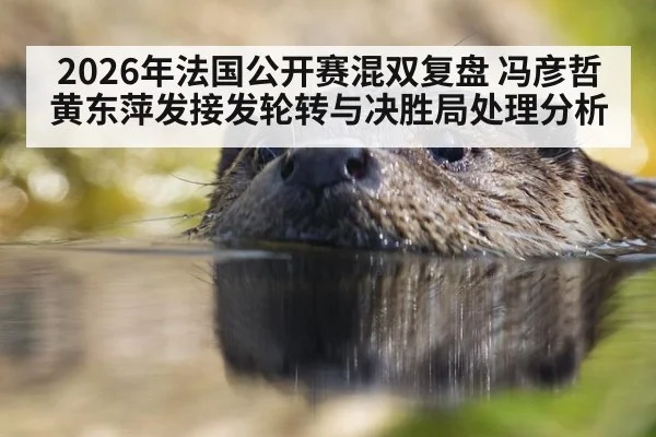 2026年法国公开赛混双复盘 冯彦哲黄东萍发接发轮转与决胜局处理分析